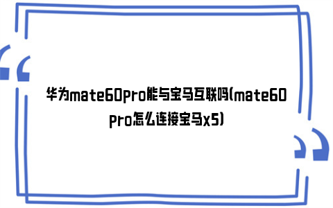 华为mate60pro能与宝马互联吗（mate60pro怎么连接宝马x5）