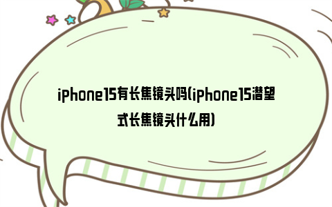 iphone15有长焦镜头吗（iphone15潜望式长焦镜头什么用）