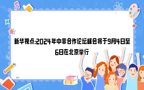 新华视点：2024年中非合作论坛峰会将于9月4日至6日在北京举行