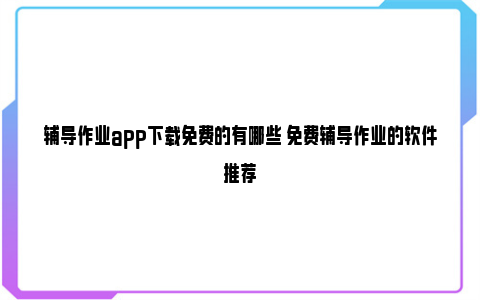 辅导作业app下载免费的有哪些 免费辅导作业的软件推荐