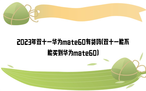 2023年双十一华为mate60有货吗（双十一能不能买到华为mate60）