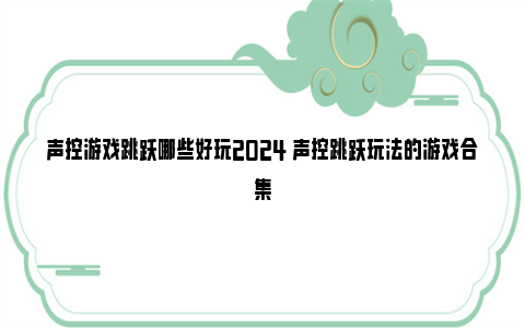 声控游戏跳跃哪些好玩2024 声控跳跃玩法的游戏合集