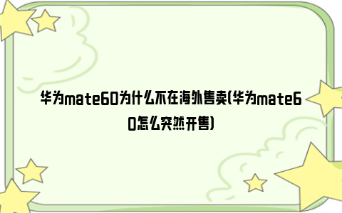 华为mate60为什么不在海外售卖（华为mate60怎么突然开售）