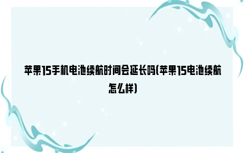 苹果15手机电池续航时间会延长吗（苹果15电池续航怎么样）