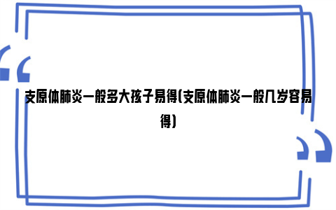 支原体肺炎一般多大孩子易得（支原体肺炎一般几岁容易得）