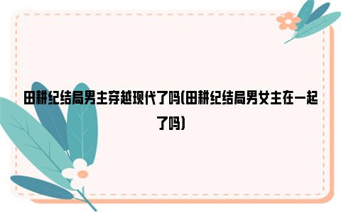 田耕纪结局男主穿越现代了吗（田耕纪结局男女主在一起了吗）