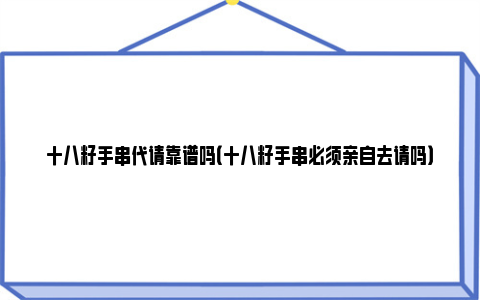 十八籽手串代请靠谱吗（十八籽手串必须亲自去请吗）