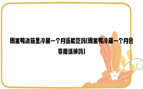 周黑鸭冰箱里冷藏一个月还能吃吗（周黑鸭冷藏一个月会变质坏掉吗）