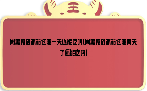 周黑鸭放冰箱过期一天还能吃吗（周黑鸭放冰箱过期两天了还能吃吗）