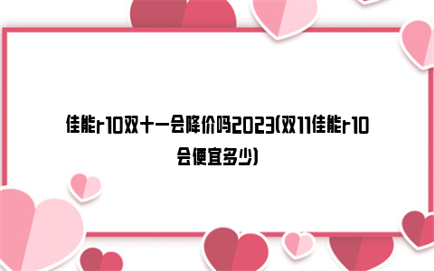 佳能r10双十一会降价吗2023（双11佳能r10会便宜多少）