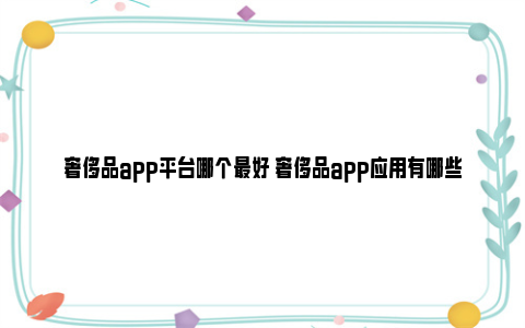 奢侈品app平台哪个最好 奢侈品app应用有哪些