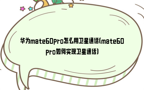 华为mate60pro怎么用卫星通话（mate60pro如何实现卫星通话）