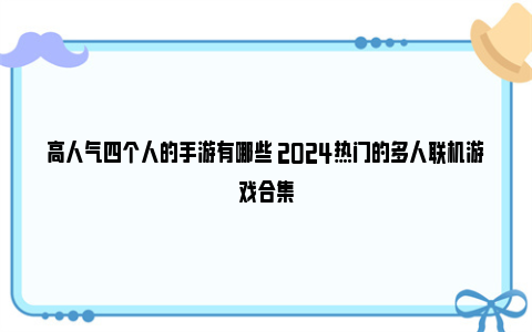 高人气四个人的手游有哪些 2024热门的多人联机游戏合集