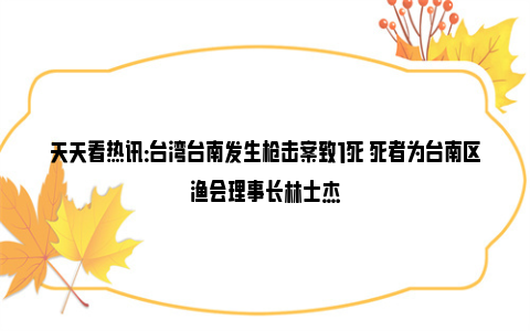 天天看热讯：台湾台南发生枪击案致1死 死者为台南区渔会理事长林士杰