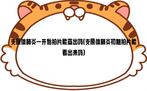 支原体肺炎一开始拍片能查出吗（支原体肺炎初期拍片能看出来吗）