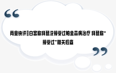 商业快评|白宫称拜登没接受过帕金森病治疗 拜登称“接受过”相关检查