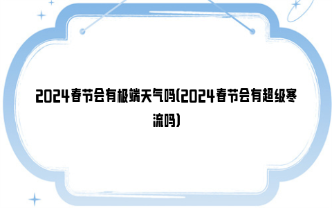 2024春节会有极端天气吗（2024春节会有超级寒流吗）