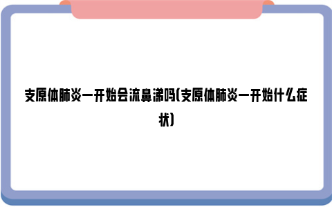 支原体肺炎一开始会流鼻涕吗（支原体肺炎一开始什么症状）