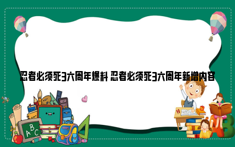 忍者必须死3六周年爆料 忍者必须死3六周年新增内容