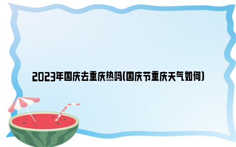 2023年国庆去重庆热吗（国庆节重庆天气如何）