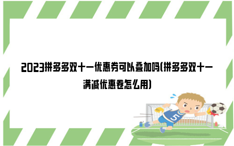 2023拼多多双十一优惠券可以叠加吗（拼多多双十一满减优惠卷怎么用）