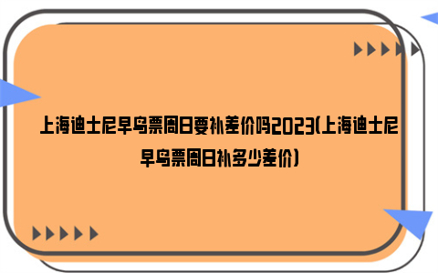 上海迪士尼早鸟票周日要补差价吗2023（上海迪士尼早鸟票周日补多少差价）