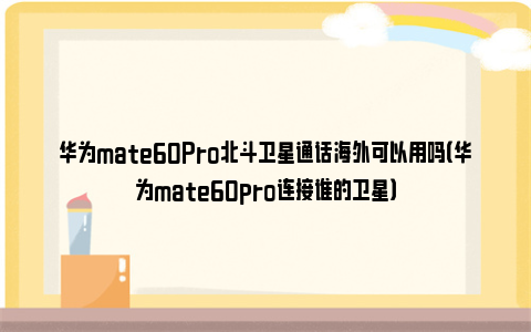 华为mate60Pro北斗卫星通话海外可以用吗（华为mate60pro连接谁的卫星）