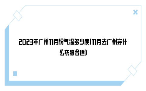 2023年广州11月份气温多少度（11月去广州穿什么衣服合适）