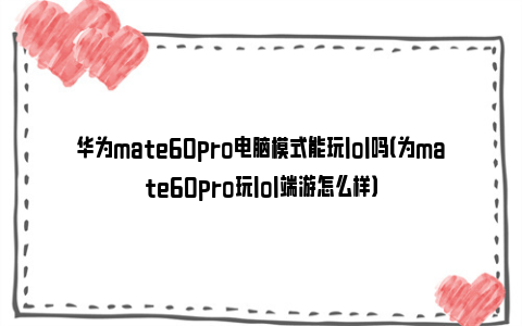 华为mate60pro电脑模式能玩lol吗（为mate60pro玩lol端游怎么样）