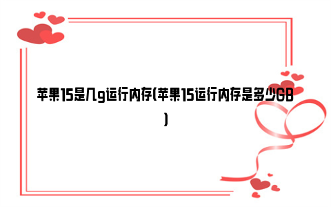 苹果15是几g运行内存（苹果15运行内存是多少GB）