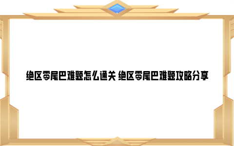 绝区零尾巴难题怎么通关 绝区零尾巴难题攻略分享