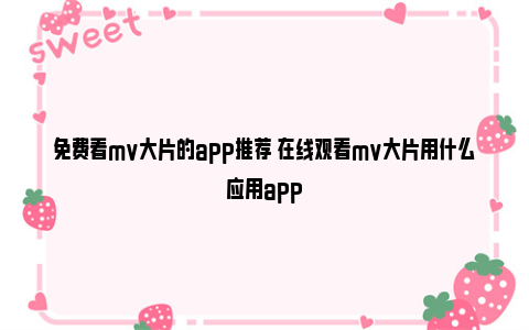 免费看mv大片的app推荐 在线观看mv大片用什么应用app