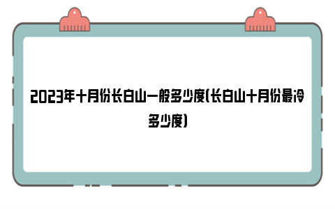 2023年十月份长白山一般多少度（长白山十月份最冷多少度）