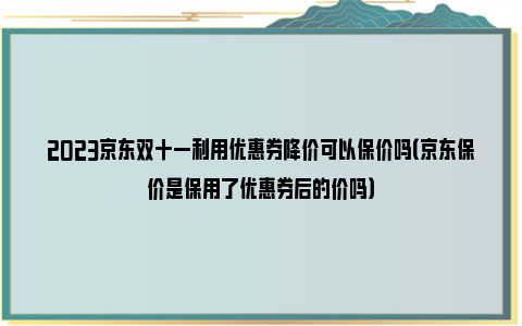 2023京东双十一利用优惠券降价可以保价吗（京东保价是保用了优惠券后的价吗）