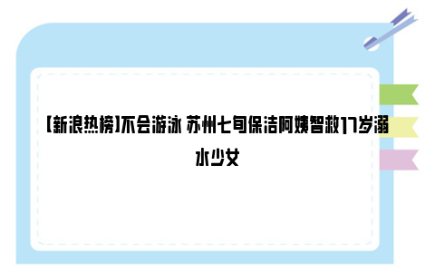 【新浪热榜】不会游泳 苏州七旬保洁阿姨智救17岁溺水少女