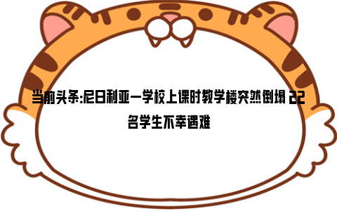 当前头条：尼日利亚一学校上课时教学楼突然倒塌 22名学生不幸遇难