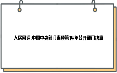 人民网评:中国中央部门连续第14年公开部门决算