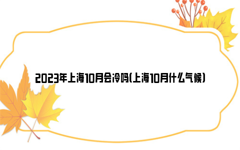 2023年上海10月会冷吗（上海10月什么气候）