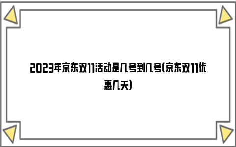 2023年京东双11活动是几号到几号（京东双11优惠几天）