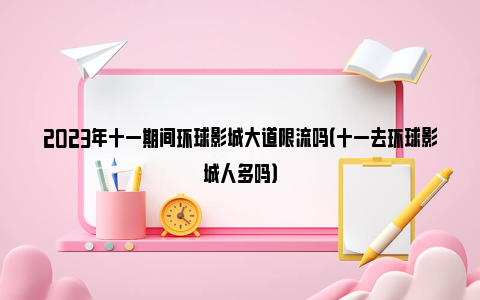 2023年十一期间环球影城大道限流吗（十一去环球影城人多吗）