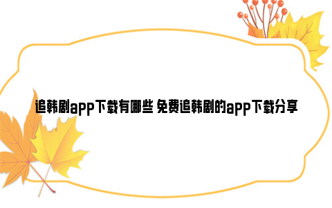 追韩剧app下载有哪些 免费追韩剧的app下载分享