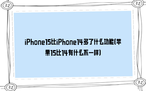 iPhone15比iPhone14多了什么功能（苹果15比14有什么不一样）