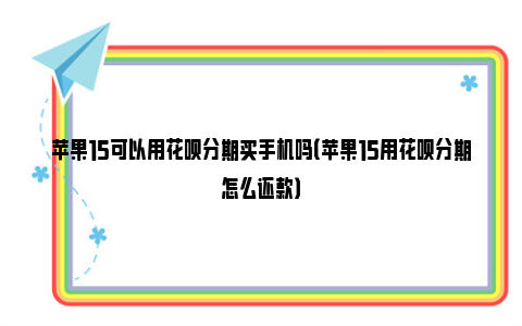 苹果15可以用花呗分期买手机吗（苹果15用花呗分期怎么还款）