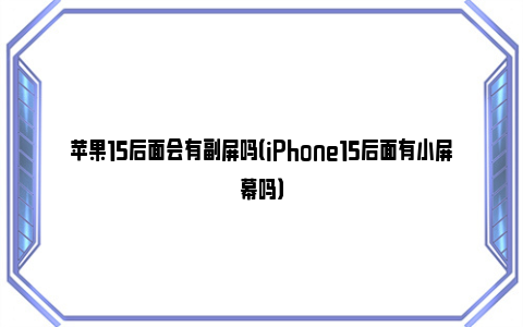 苹果15后面会有副屏吗（iPhone15后面有小屏幕吗）