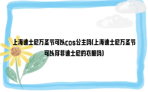 上海迪士尼万圣节可以cos公主吗（上海迪士尼万圣节可以穿非迪士尼的衣服吗）