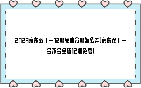 2023京东双十一12期免息分期怎么弄（京东双十一会不会全场12期免息）