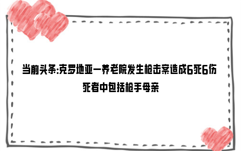 当前头条：克罗地亚一养老院发生枪击案造成6死6伤 死者中包括枪手母亲