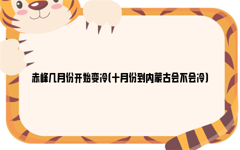 赤峰几月份开始变冷（十月份到内蒙古会不会冷）