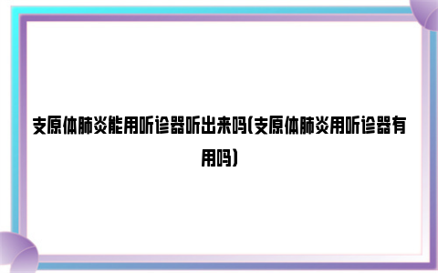 支原体肺炎能用听诊器听出来吗（支原体肺炎用听诊器有用吗）