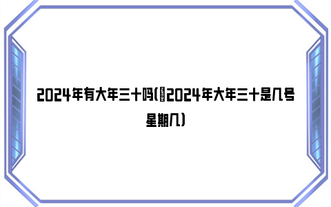 2024年有大年三十吗（​2024年大年三十是几号星期几）